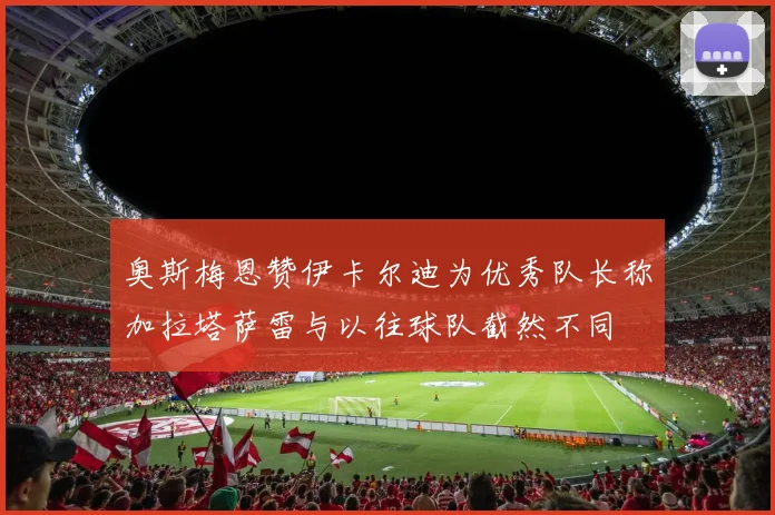 奥斯梅恩赞伊卡尔迪为优秀队长称加拉塔萨雷与以往球队截然不同