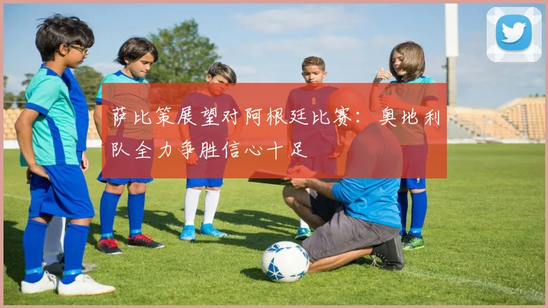 萨比策展望对阿根廷比赛：奥地利队全力争胜信心十足