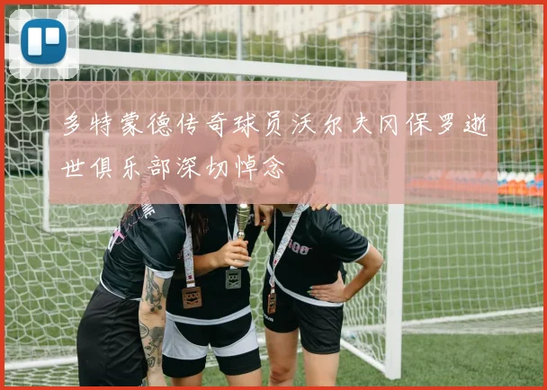 多特蒙德传奇球员沃尔夫冈保罗逝世俱乐部深切悼念