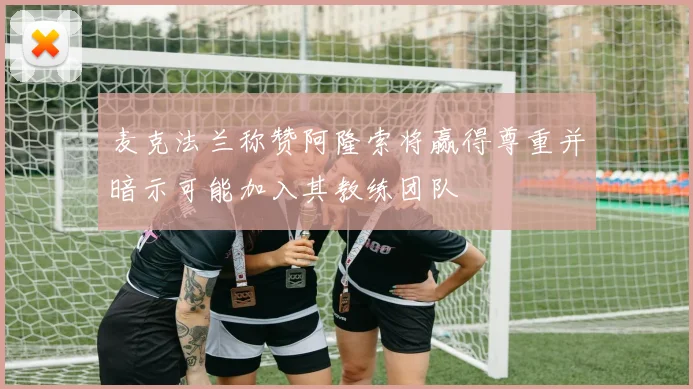 麦克法兰称赞阿隆索将赢得尊重并暗示可能加入其教练团队