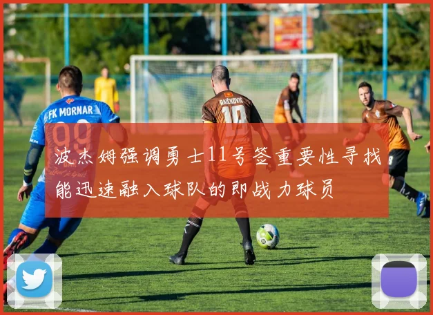 波杰姆强调勇士11号签重要性寻找能迅速融入球队的即战力球员