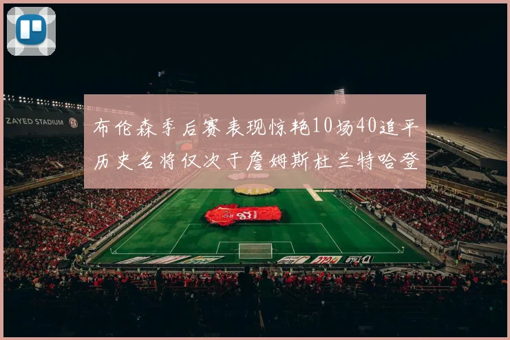 布伦森季后赛表现惊艳10场40追平历史名将仅次于詹姆斯杜兰特哈登