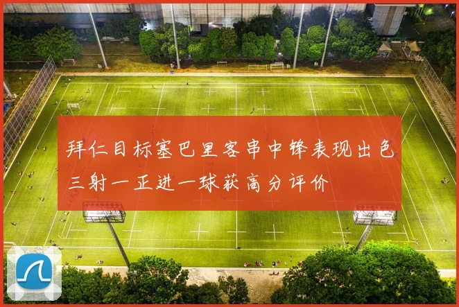 拜仁目标塞巴里客串中锋表现出色三射一正进一球获高分评价