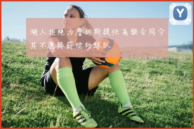 湖人拒绝为詹姆斯提供高额合同令其不愿降薪续约球队