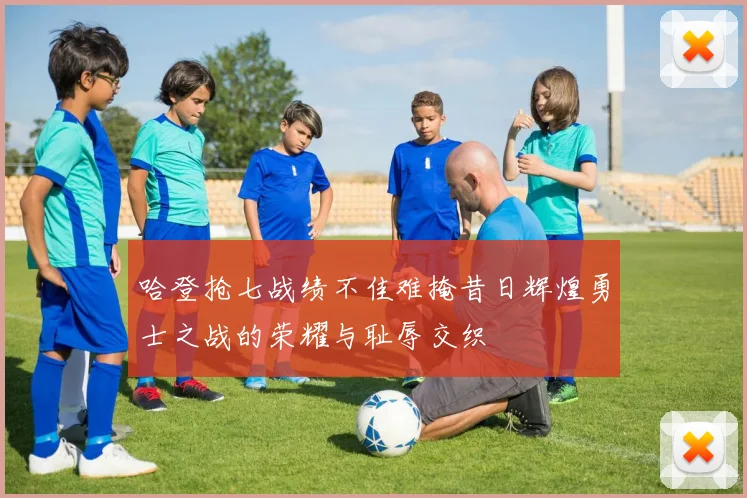 哈登抢七战绩不佳难掩昔日辉煌勇士之战的荣耀与耻辱交织