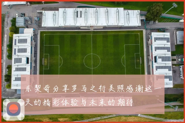 东契奇分享罗马之行美照感谢这一天的精彩体验与未来的期待