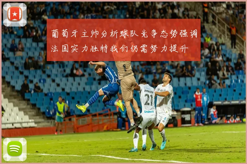 葡萄牙主帅分析球队竞争态势强调法国实力独特我们仍需努力提升