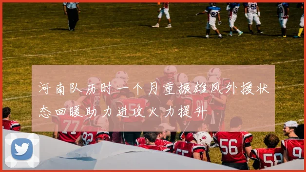 河南队历时一个月重振雄风外援状态回暖助力进攻火力提升