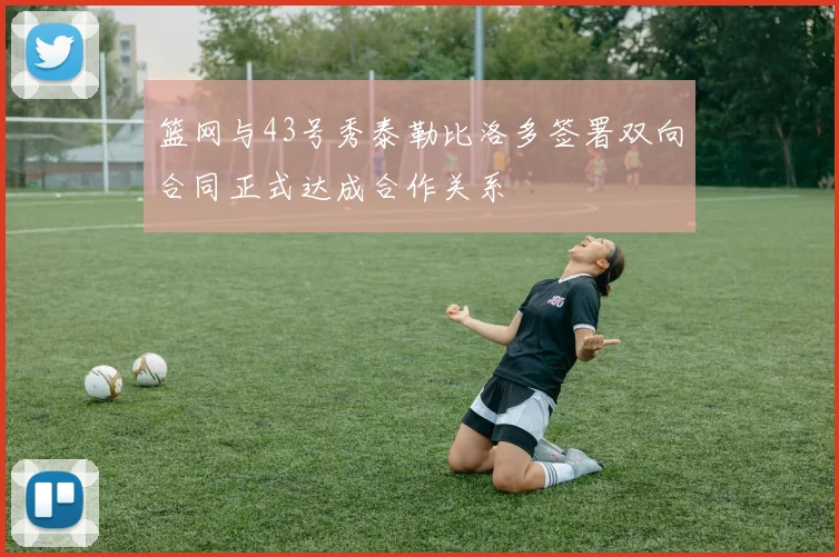 篮网与43号秀泰勒比洛多签署双向合同正式达成合作关系