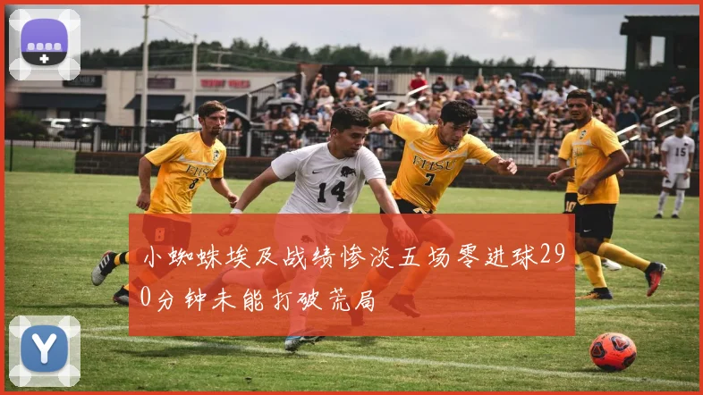 小蜘蛛埃及战绩惨淡五场零进球290分钟未能打破荒局