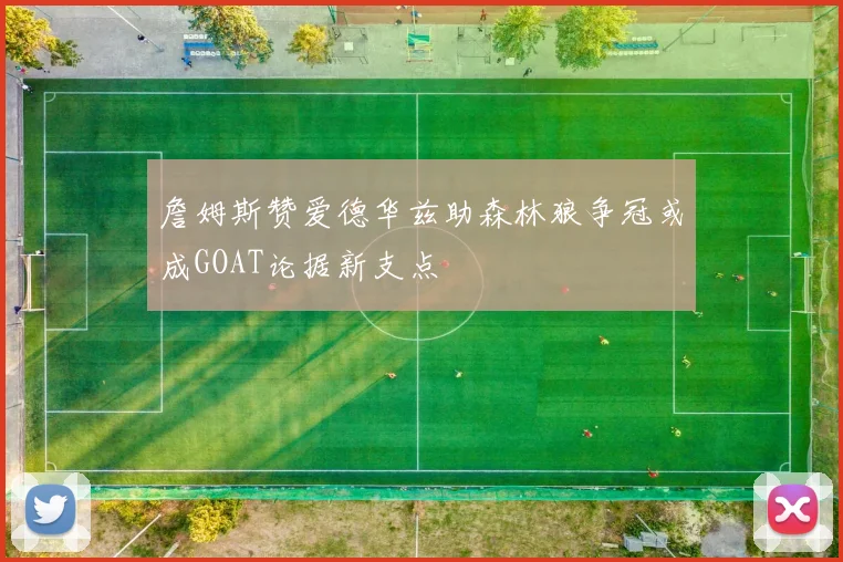 詹姆斯赞爱德华兹助森林狼争冠或成GOAT论据新支点