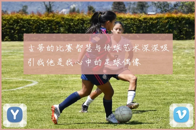 古蒂的比赛智慧与传球艺术深深吸引我他是我心中的足球偶像