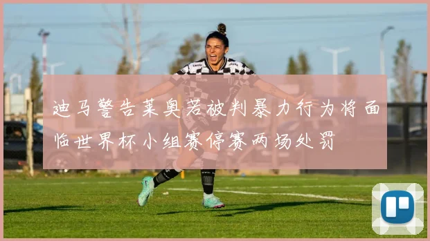 迪马警告莱奥若被判暴力行为将面临世界杯小组赛停赛两场处罚