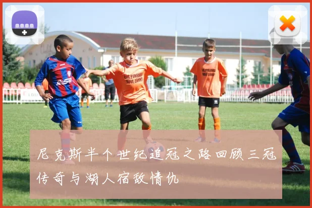 尼克斯半个世纪追冠之路回顾三冠传奇与湖人宿敌情仇