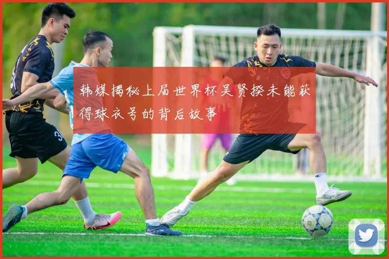 韩媒揭秘上届世界杯吴贤揆未能获得球衣号的背后故事