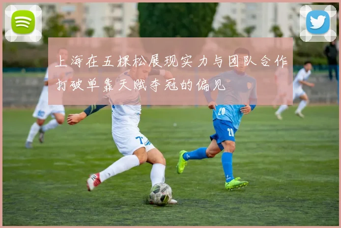 上海在五棵松展现实力与团队合作打破单靠天赋夺冠的偏见