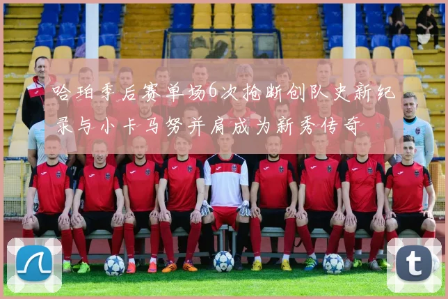 哈珀季后赛单场6次抢断创队史新纪录与小卡马努并肩成为新秀传奇
