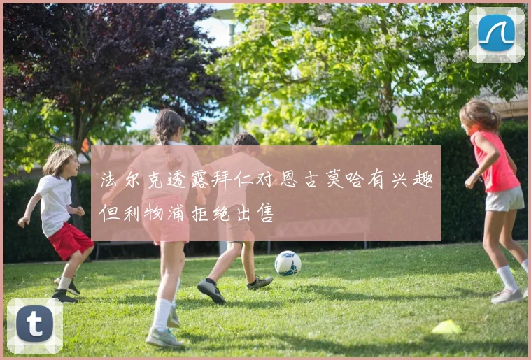 法尔克透露拜仁对恩古莫哈有兴趣但利物浦拒绝出售