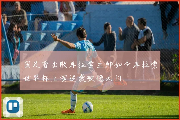 国足曾击败库拉索主帅如今库拉索世界杯上演逆袭破德大门