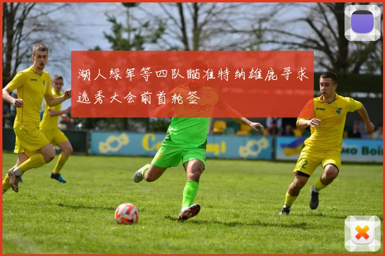 湖人绿军等四队瞄准特纳雄鹿寻求选秀大会前首轮签